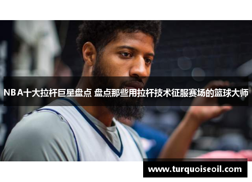 NBA十大拉杆巨星盘点 盘点那些用拉杆技术征服赛场的篮球大师